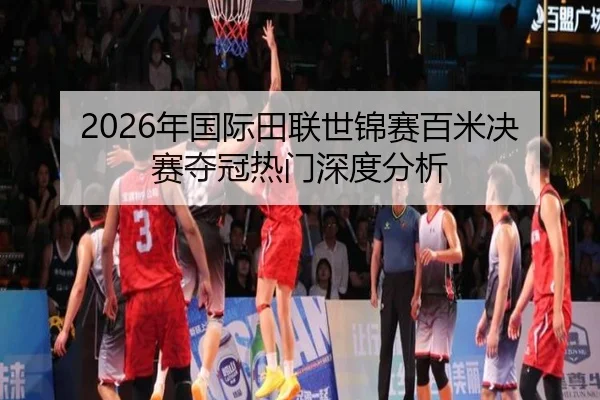 2026年国际田联世锦赛百米决赛夺冠热门深度分析