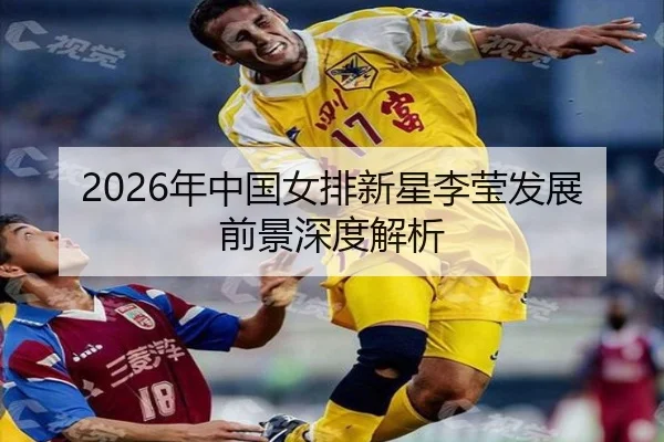 2026年中国女排新星李莹发展前景深度解析