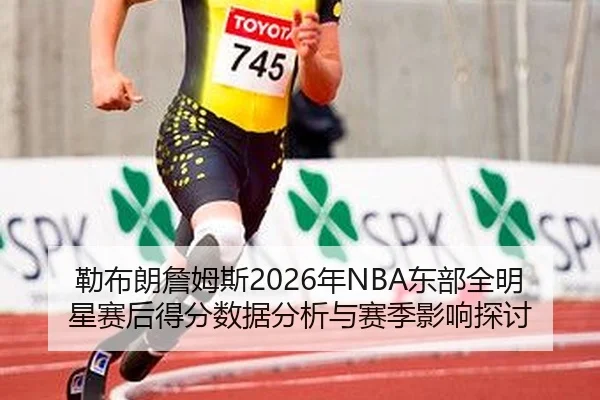 勒布朗詹姆斯2026年NBA东部全明星赛后得分数据分析与赛季影响探讨
