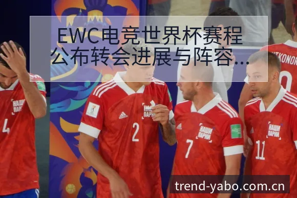 EWC电竞世界杯赛程公布转会进展与阵容影响下的项目格局分 - 亚博官网