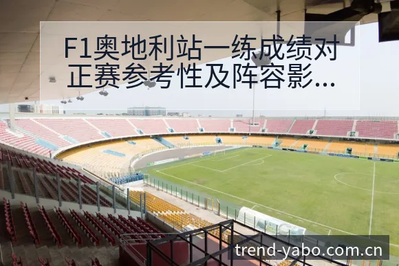 F1奥地利站一练成绩对正赛参考性及阵容影响深度分析 - 亚博官网